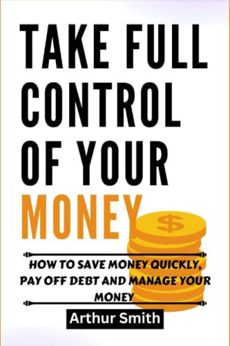 Take Full Control of Your money: How to Save Money Quickly, Pay Off Debt and Manage Your Money