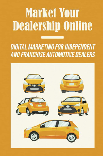 Market Your Dealership Online: Digital Marketing For Independent And Franchise Automotive Dealers