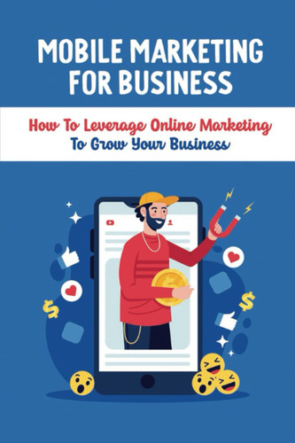 Mobile Marketing For Business: How To Leverage Online Marketing To Grow Your Business