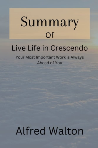 Summary of Live Life in Crescendo: Your Most Important Work is Always Ahead of You By Stephen R. Covey and Cynthia Covey Haller