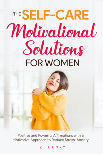 The Self-care Motivational Solutions for Women: Positive and Powerful Affirmations with A Motivative Approach to Reduce Stress, Anxiety