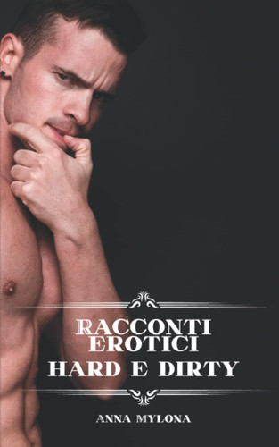 Racconti erotici hard e dirty: Storie ispirate per adulti dai 18 anni in su (Italian Edition)