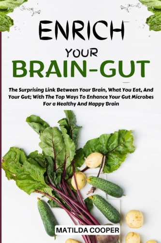 ENRICH YOUR BRAIN-GUT: The Surprising Link Between Your Brain, What You Eat, And Your Gut; With The Top Ways To Enhance Your Gut Microbes For a Healthy And Happy Brain