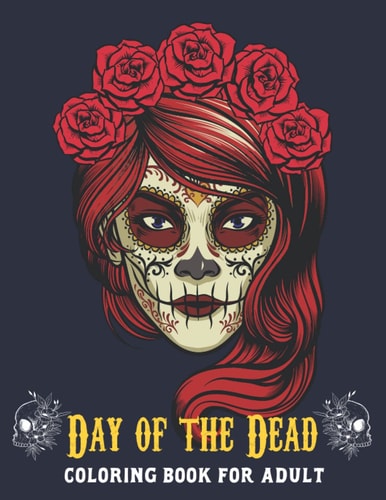 Day of The Dead Coloring Book For Adults: A Day of the Dead Skull Illustrations with Beautiful Flowers, Fun Patterns, and Mexican Inspired Designs | ... And Adults, Men And Women Who Love To Relax