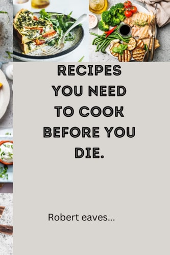 Recipes You Need to Cook Before You Die. Essential Dishes Needed to Blow Your Taste Buds