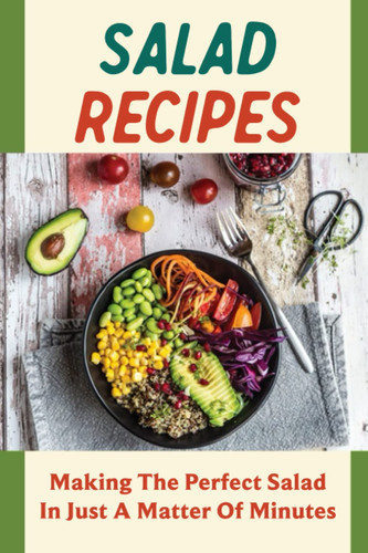 Salad Recipes: Making The Perfect Salad In Just A Matter Of Minutes