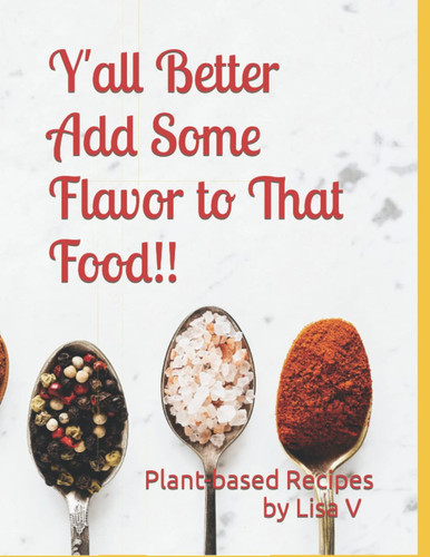Y'all Better Add Some Flavor to That Food!!: Plant-based Recipes by Lisa V