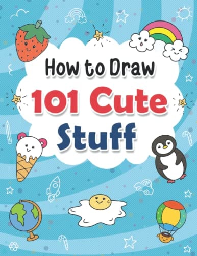 How To Draw 101 Cute Stuff For Kids: A Simple And Easy Step-by-step Drawing Guide Book For Kids To Learn How To Draw Cute And Silly Things and Learn Fun Facts