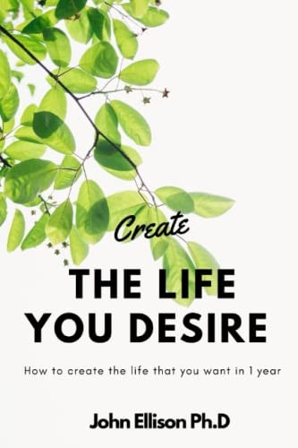 Create the Life You Desire How to Create the Life That You Want in 1 Year