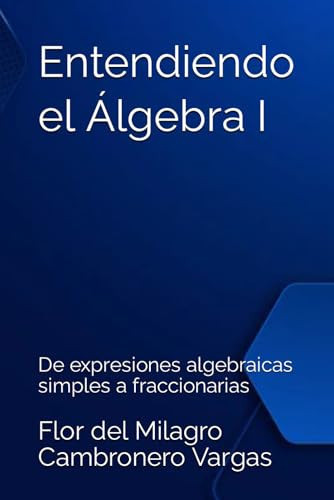 Entendiendo el Álgebra I De expresiones algebraicas simples a expresiones algebraicas fraccionarias