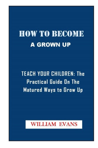 HOW TO BECOME A GROWN UP-: Teach Your Children: The Practical Guide on the Matured Ways to grow up