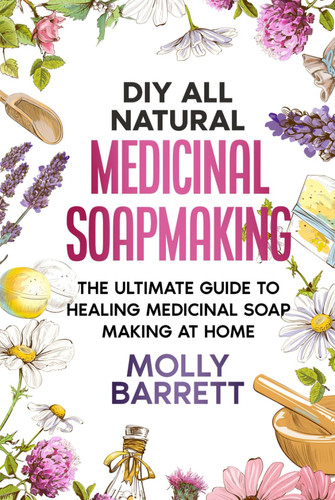 DIY All Natural Medicinal Soapmaking: The Ultimate Guide to Crafting Healing Medicinal Soaps at Home