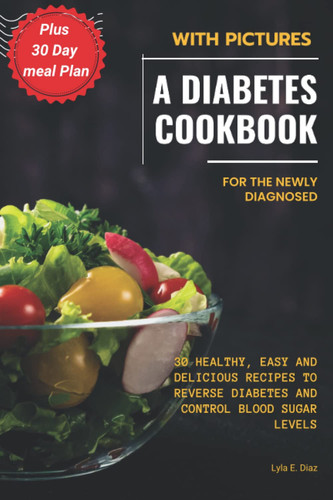 A Diabetes Cookbook with Pictures for The Newly Diagnosed: 30 Healthy, Easy and Delicious Recipes to Reverse Diabetes and Control Blood Sugar Levels Plus 30 Day meal Plan