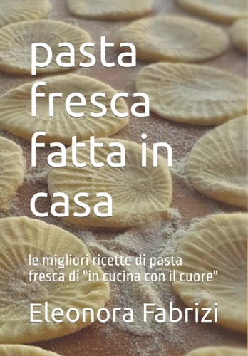 pasta fresca fatta in casa: le migliori ricette di pasta fresca di "in cucina con il cuore" (Italian Edition)