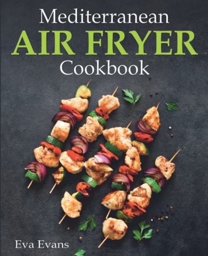 Mediterranean Air Fryer Cookbook: A Stunning Collection of Traditional and Modern Mediterranean Recipes That Are Perfect for Using Any Air Fryer Brand (FULL-COLOR EDITION)