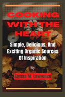 Cooking With The Heart - Simple, Delicious, And Exciting Organic Sources Of Inspiration