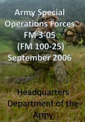 Army Special Operations Forces FM 3-05 (FM 100-25) September 2006: Field Manual About SOF Forces - Purpose, War on Terrorism, Military Operations, ... Operations, Army Ranges, ARSOF Capabilities