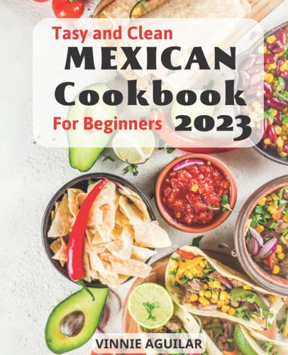 Tasty & Clean Mexican Cookbook For Beginners 2023: Enjoy Traditional Mexican Cuisine With Authentic Home-Style Recipes for Beginners | A Journey into Cuisine, Culture, and Mezca