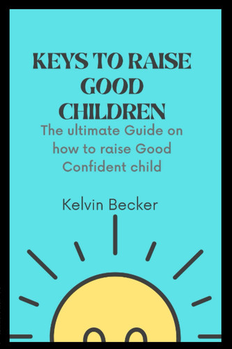 KEYS TO RAISE GOOD CHILDREN: The ultimate guide on how to raise a good confident child