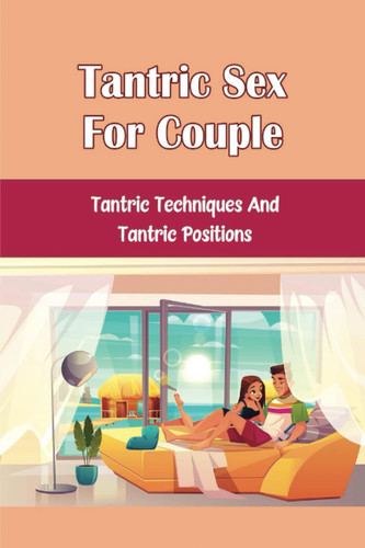 Tantric Sex For Couple: Tantric Techniques And Tantric Positions
