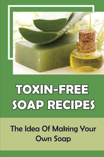 Toxin-Free Soap Recipes: The Idea Of Making Your Own Soap