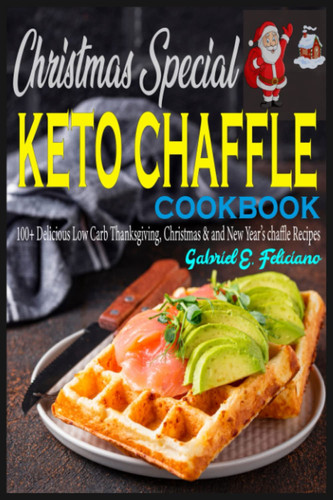 Christmas Special Keto Chaffle Cookbook: 100+ Delicious Low Carb Thanksgiving, Christmas & and New Year’s chaffle Recipes