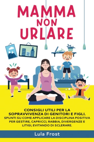 Mamma non urlare: Consigli utili per la sopravvivenza di genitori e figli. Spunti su come applicare la disciplina positiva per gestire Capricci, ... Evitando di Sclerare (Italian Edition)
