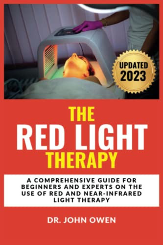 THE RED LIGHT THERAPY: A Comprehensive Guide For Beginners And Experts On The Use Of Red And Near-Infrared Light Therapy For Arthritis, Anti-Aging, Healing, Better Skin, and Mental Health.
