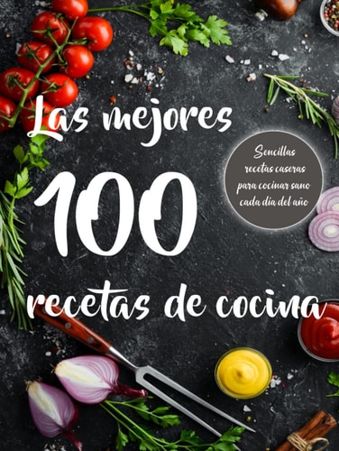 Las mejores 100 recetas de cocina: Sencillas recetas de cocina casera. Prácticas y fáciles de preparar para saber qué cocinar cada día del año. (Spanish Edition)