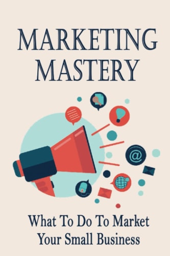 Marketing Mastery: What To Do To Market Your Small Business