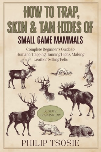 How to Trap, Skin & Tan Hides of Small Game Mammals Complete Beginner's Guide to Humane Trapping, Tanning Hides, Making Leather, Selling Pelts 50 State Trapping Law