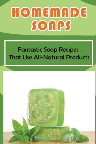 Homemade Soaps: Fantastic Soap Recipes That Use All-Natural Products