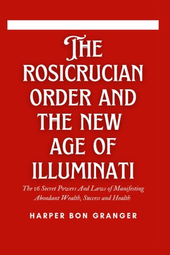 THE ROSICRUCIAN ORDER AND THE NEW AGE ILLUMINATI: The 16 Secret Powers And Laws of Manifesting Abondant Wealth, Success and Health
