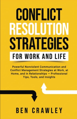 Conflict Resolution Strategies for Work and Life: Powerful Nonviolent Communication and Conflict Management Strategies at Work, at Home, and in Relationships — Professional Tips, Tools, and Insights
