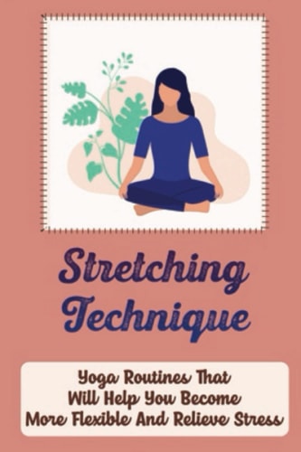 Stretching Technique: Yoga Routines That Will Help You Become More Flexible And Relieve Stress