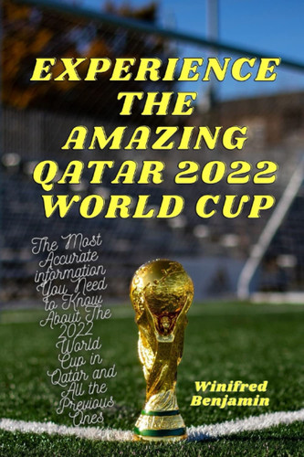 EXPERIENCE THE AMAZING QATAR 2022 WORLD CUP: The Most Accurate Information on Everything You Need to Know About The 2022 World Cup in Qatar and All The Previous Ones