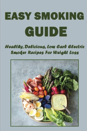 Easy Smoking Guide: Healthy, Delicious, Low Carb Electric Smoker Recipes For Weight Loss