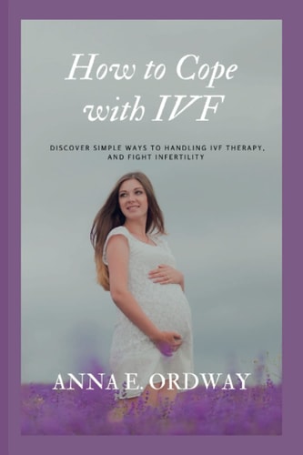 HOW TO COPE WITH IVF: Discover Simple ways to handling IVF Therapy, and fight Infertility.