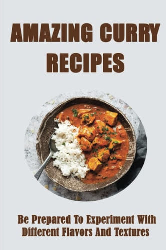 Amazing Curry Recipes: Be Prepared To Experiment With Different Flavors And Textures