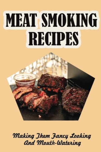 Meat Smoking Recipes: Making Them Fancy Looking And Mouth-Watering