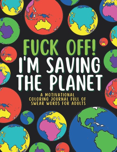 Fuck Off! I'm Saving the Planet: A Motivational Coloring Journal Full of Swear Words for Adults