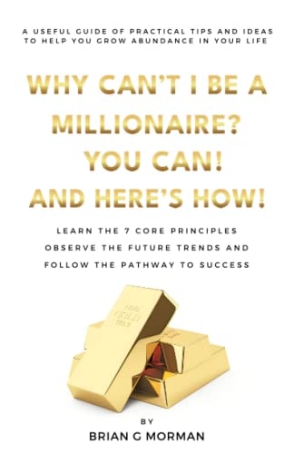 WHY CAN'T I BE A MILLIONAIRE? YOU CAN! AND HERE'S HOW!: A USEFUL GUIDE OF PRACTICAL TIPS AND IDEAS TO HELP YOU GROW ABUNDANCE IN YOUR LIFE