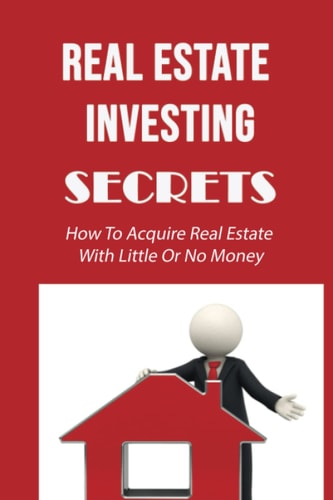 Real Estate Investing Secrets: How To Acquire Real Estate With Little Or No Money