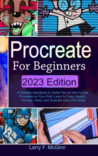 Procreate for Beginners: A Detailed Handbook to Guide You on How to Use Procreate on Your iPad: Learn to Draw, Sketch, Animate, Paint, and Illustrate Like a Pro Artist