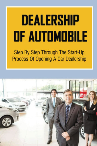 Dealership Of Automobile: Step By Step Through The Start-Up Process Of Opening A Car Dealership