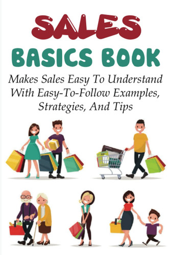 Sales Basics Book: Makes Sales Easy To Understand With Easy-To-Follow Examples, Strategies, And Tips