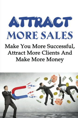 Attract More Sales: Make You More Successful, Attract More Clients And Make More Money