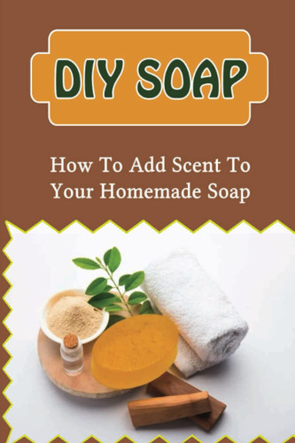 DIY Soap: How To Add Scent To Your Homemade Soap
