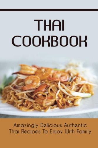 Thai Cookbook: Amazingly Delicious Authentic Thai Recipes To Enjoy With Family