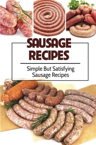 Sausage Recipes: Simple But Satisfying Sausage Recipes